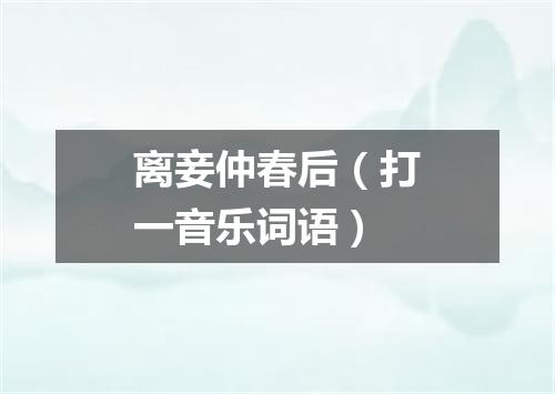 离妾仲春后（打一音乐词语）