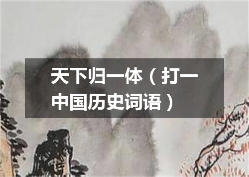 天下归一体（打一中国历史词语）