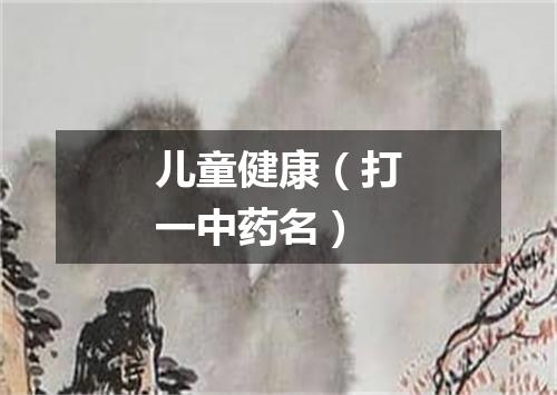 儿童健康（打一中药名）