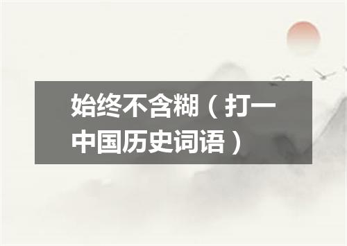 始终不含糊（打一中国历史词语）