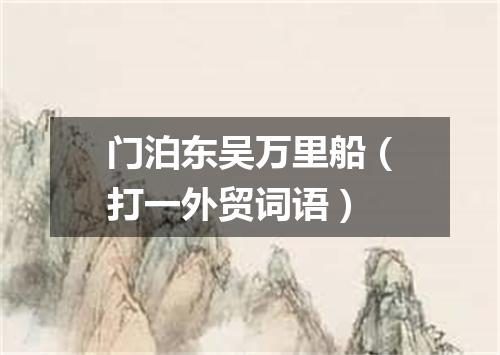 门泊东吴万里船（打一外贸词语）