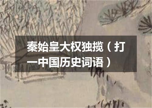 秦始皇大权独揽（打一中国历史词语）