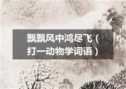 飘飘风中鸿尽飞（打一动物学词语）