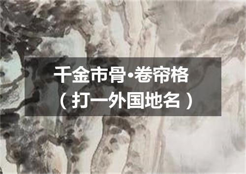 千金市骨·卷帘格（打一外国地名）