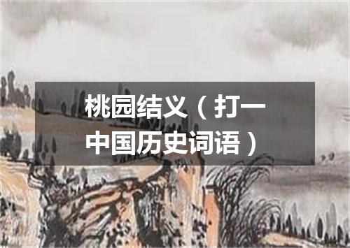桃园结义（打一中国历史词语）