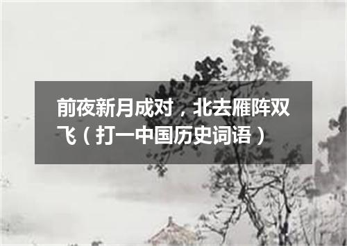 前夜新月成对，北去雁阵双飞（打一中国历史词语）
