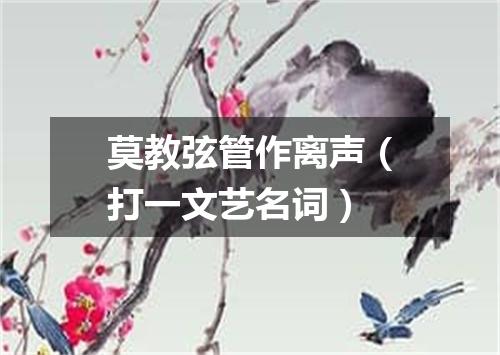 莫教弦管作离声（打一文艺名词）