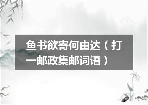 鱼书欲寄何由达（打一邮政集邮词语）
