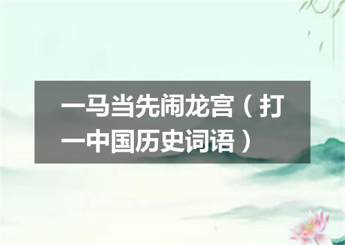 一马当先闹龙宫（打一中国历史词语）