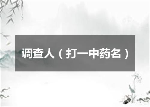 调查人（打一中药名）