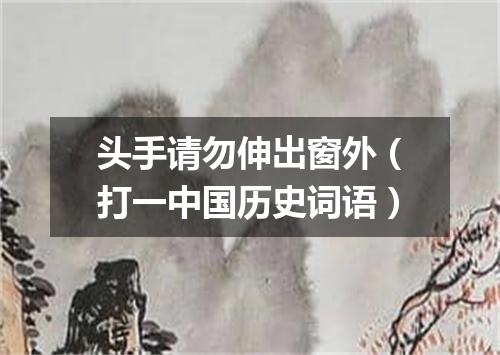 头手请勿伸出窗外（打一中国历史词语）