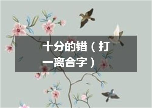 十分的错（打一离合字）
