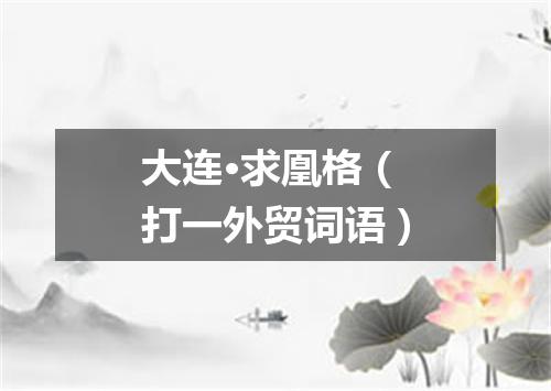 大连·求凰格（打一外贸词语）