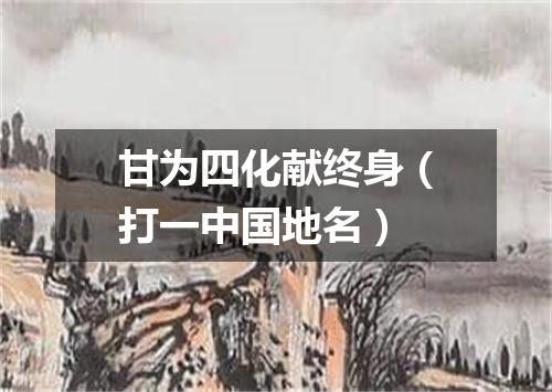 甘为四化献终身（打一中国地名）