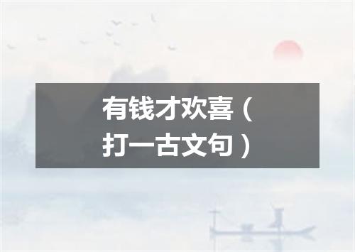 有钱才欢喜（打一古文句）