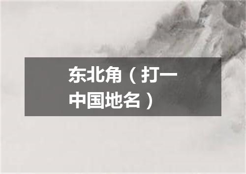 东北角（打一中国地名）