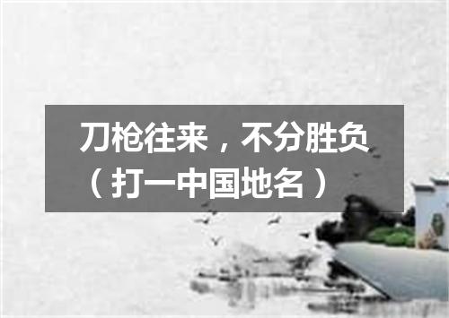 刀枪往来，不分胜负（打一中国地名）