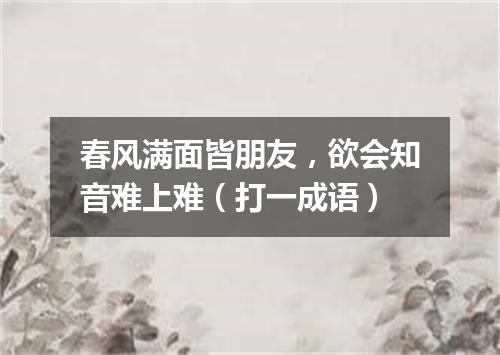 春风满面皆朋友，欲会知音难上难（打一成语）