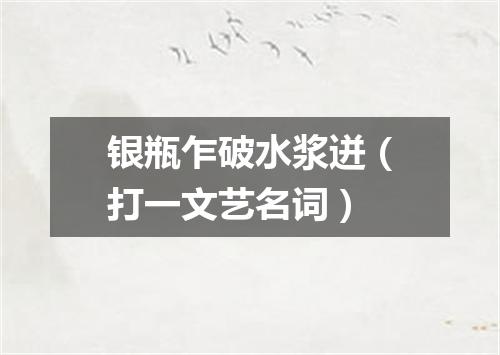 银瓶乍破水浆迸（打一文艺名词）