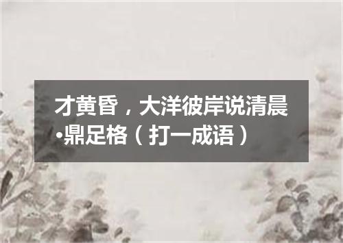 才黄昏，大洋彼岸说清晨·鼎足格（打一成语）