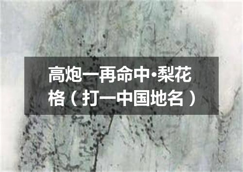 高炮一再命中·梨花格（打一中国地名）