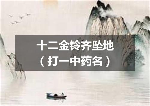 十二金铃齐坠地（打一中药名）