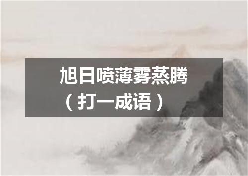 旭日喷薄雾蒸腾（打一成语）