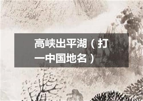 高峡出平湖（打一中国地名）