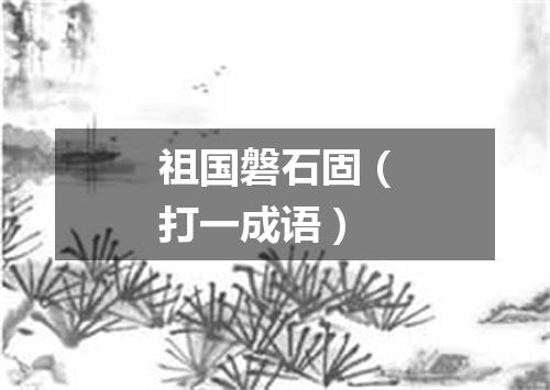 祖国磐石固（打一成语）