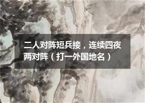 二人对阵短兵接，连续四夜两对阵（打一外国地名）