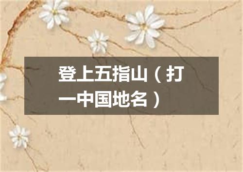 登上五指山（打一中国地名）