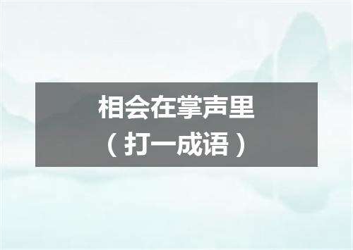 相会在掌声里（打一成语）