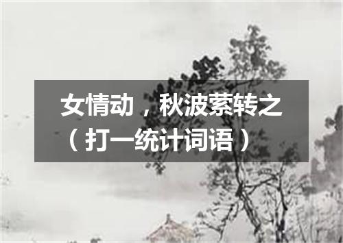 女情动，秋波萦转之（打一统计词语）