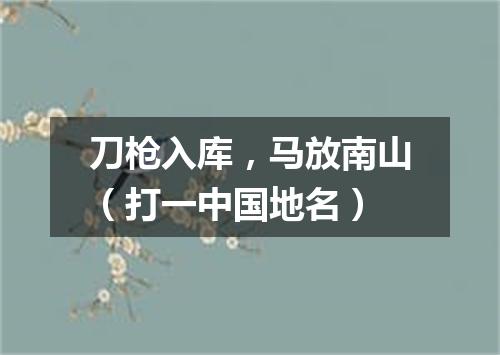 刀枪入库，马放南山（打一中国地名）
