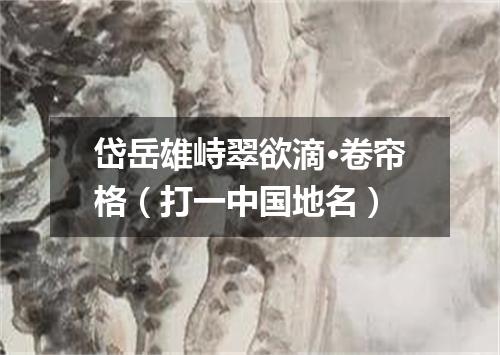 岱岳雄峙翠欲滴·卷帘格（打一中国地名）