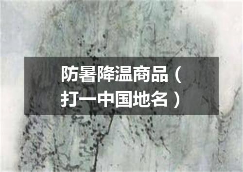 防暑降温商品（打一中国地名）