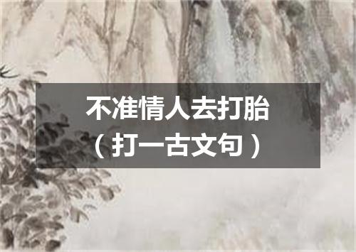 不准情人去打胎（打一古文句）