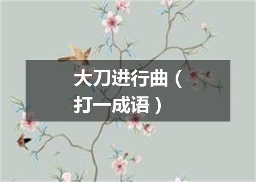 大刀进行曲（打一成语）