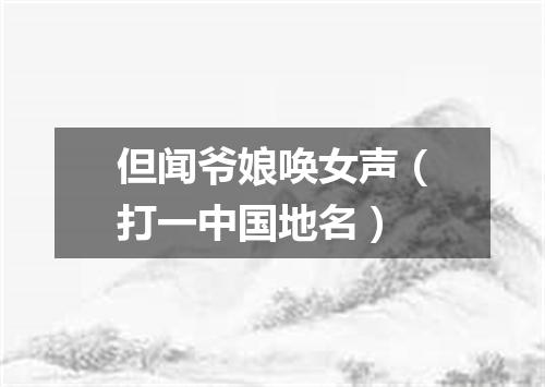 但闻爷娘唤女声（打一中国地名）