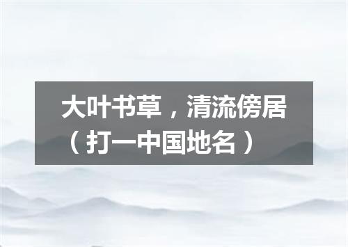 大叶书草，清流傍居（打一中国地名）