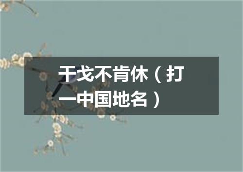 干戈不肯休（打一中国地名）