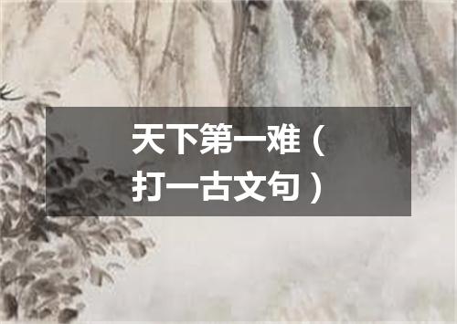 天下第一难（打一古文句）