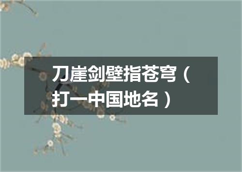 刀崖剑壁指苍穹（打一中国地名）