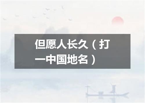 但愿人长久（打一中国地名）