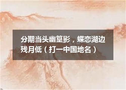 分期当头幽篁影，蝶恋湖边残月低（打一中国地名）