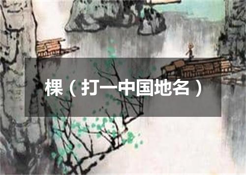 棵（打一中国地名）