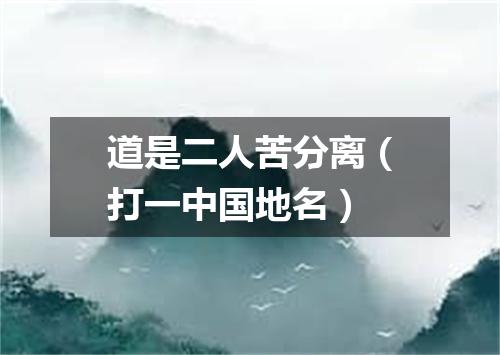道是二人苦分离（打一中国地名）