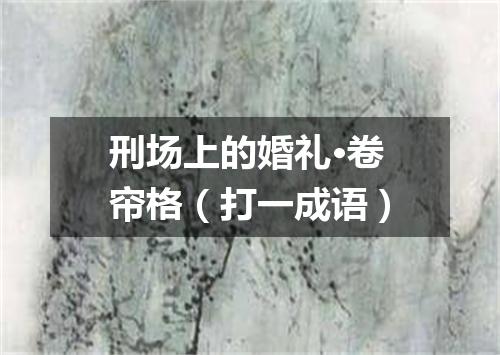 刑场上的婚礼·卷帘格（打一成语）