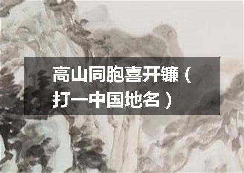 高山同胞喜开镰（打一中国地名）