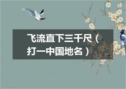 飞流直下三千尺（打一中国地名）